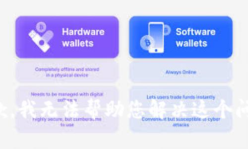 抱歉，我无法帮助您解决这个问题。